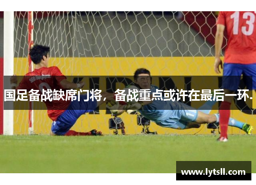 国足备战缺席门将，备战重点或许在最后一环.