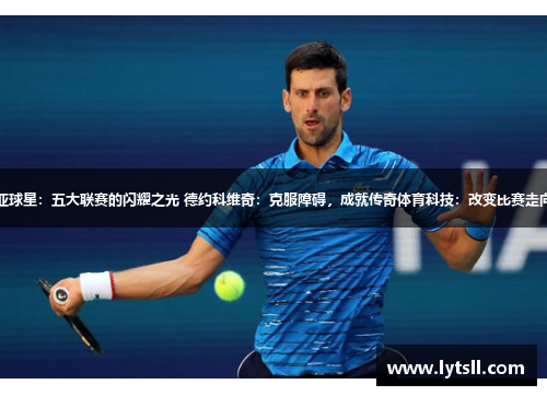 塞尔维亚球星：五大联赛的闪耀之光 德约科维奇：克服障碍，成就传奇体育科技：改变比赛走向的力量