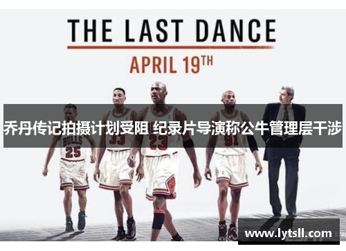 乔丹传记拍摄计划受阻 纪录片导演称公牛管理层干涉